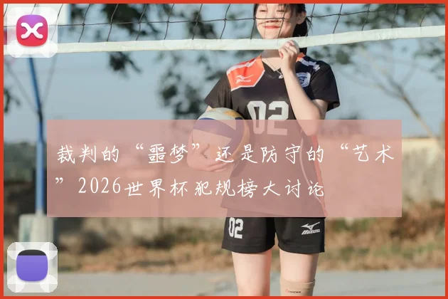 裁判的“噩梦”还是防守的“艺术”2026世界杯犯规榜大讨论
