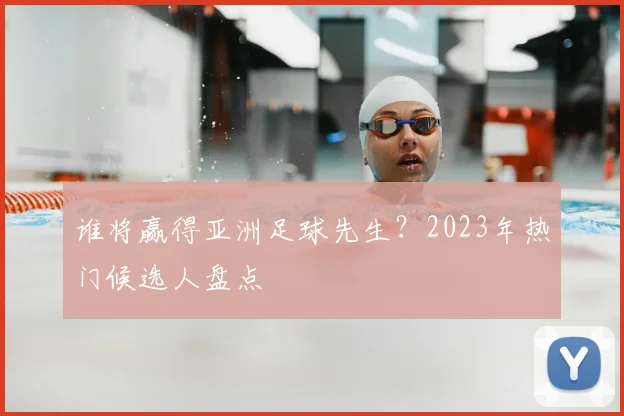 谁将赢得亚洲足球先生？2023年热门候选人盘点