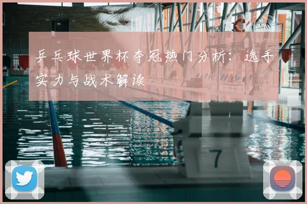 乒乓球世界杯夺冠热门分析：选手实力与战术解读