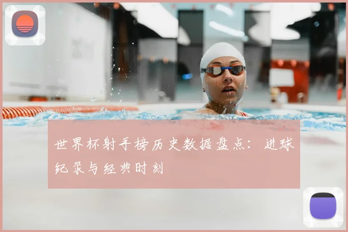 世界杯射手榜历史数据盘点:进球纪录与经典时刻