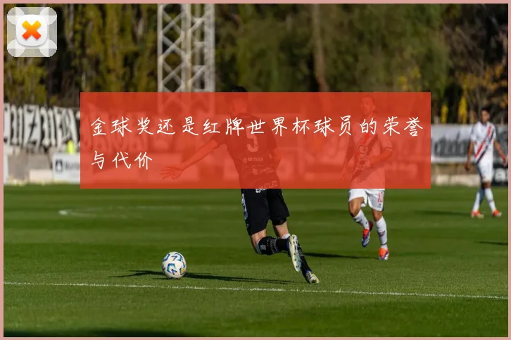 金球奖还是红牌世界杯球员的荣誉与代价