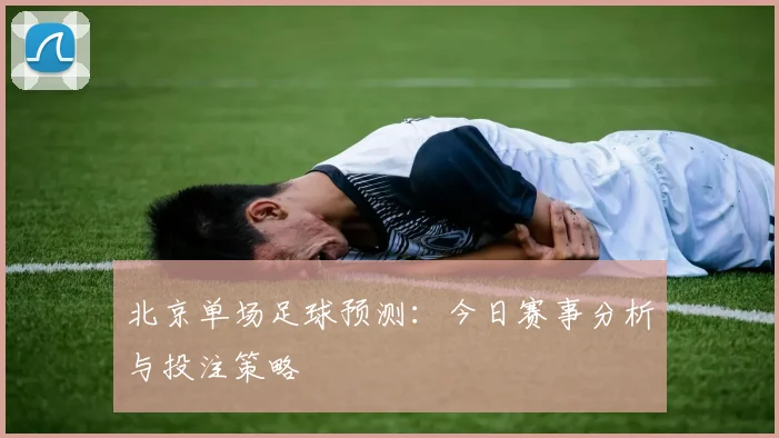 北京单场足球预测:今日赛事分析与投注策略