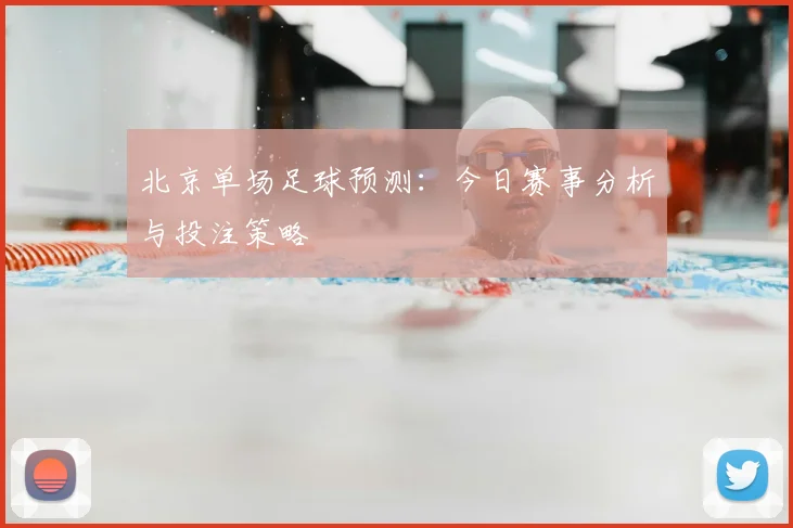 北京单场足球预测：今日赛事分析与投注策略