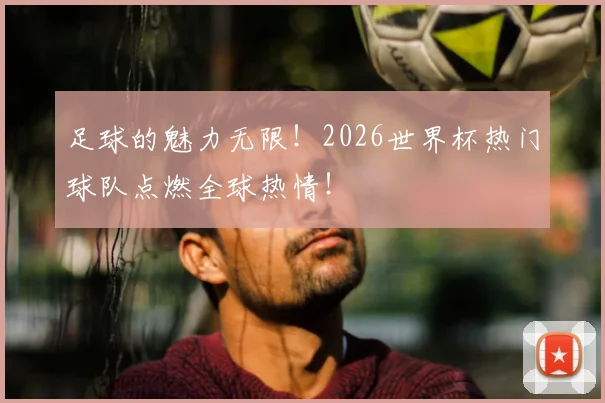 足球的魅力无限!2026世界杯热门球队点燃全球热情!