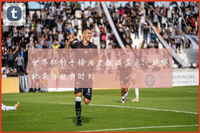 世界杯射手榜历史数据盘点:进球纪录与经典时刻