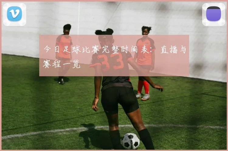 今日足球比赛完整时间表：直播与赛程一览
