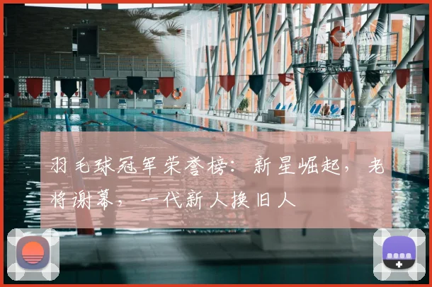 羽毛球冠军荣誉榜：新星崛起，老将谢幕，一代新人换旧人