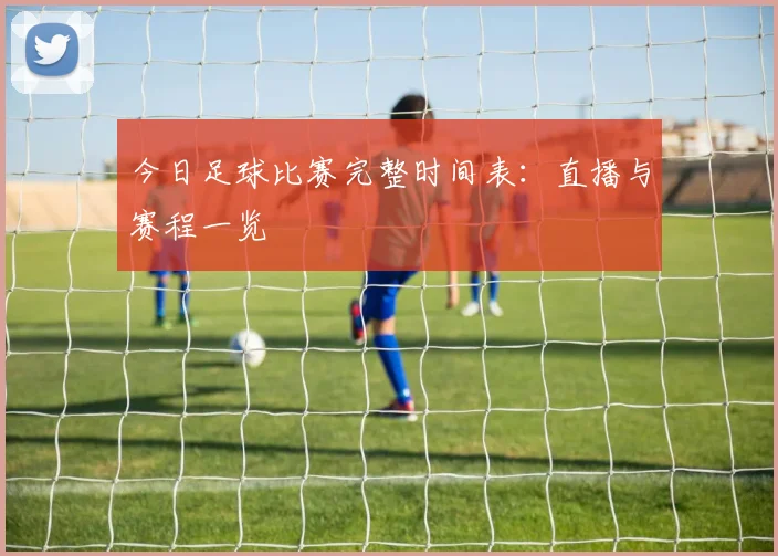 今日足球比赛完整时间表:直播与赛程一览